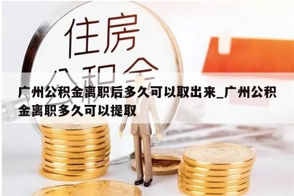 广州公积金离职后多久可以取出来_广州公积金离职多久可以提取